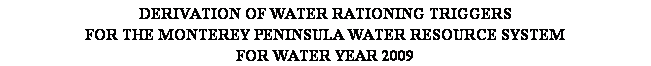 Text Box: DERIVATION OF WATER RATIONING TRIGGERS 
FOR THE MONTEREY PENINSULA WATER RESOURCE SYSTEM
FOR WATER YEAR 2009

(All Values are in Acre-Feet)